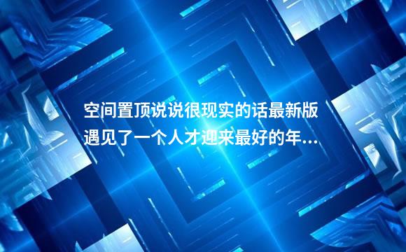 空间置顶说说很现实的话最新版 遇见了一个人才迎来最好的年华